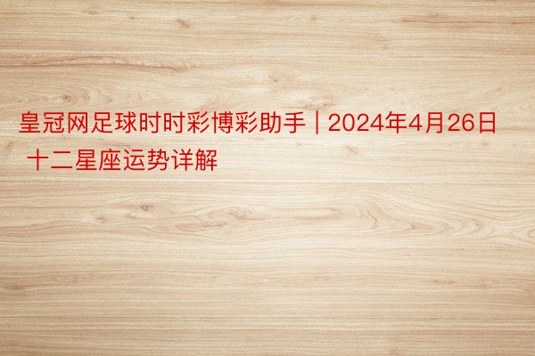 皇冠网足球时时彩博彩助手 | 2024年4月26日 十二星座运势详解