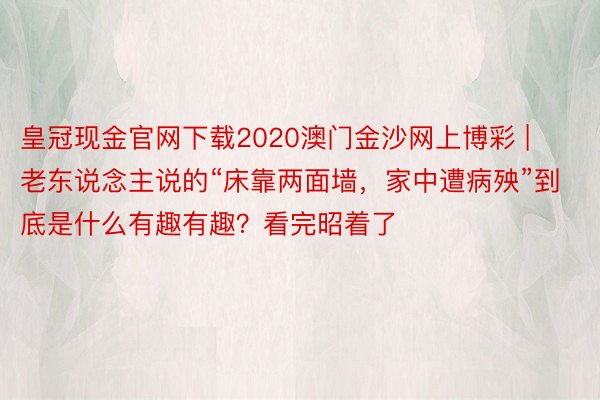 皇冠现金官网下载2020澳门金沙网上博彩 | 老东说念主说的“床靠两面墙，家中遭病殃”到底是什么有趣有趣？看完昭着了