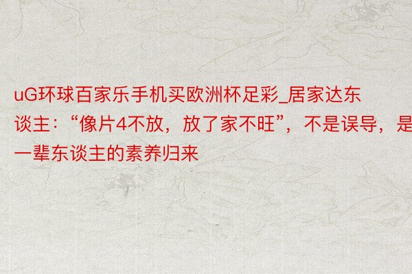 uG环球百家乐手机买欧洲杯足彩_居家达东谈主：“像片4不放，放了家不旺”，不是误导，是老一辈东谈主的素养归来