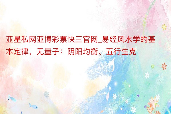 亚星私网亚博彩票快三官网_易经风水学的基本定律，无量子：阴阳均衡、五行生克