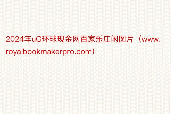 2024年uG环球现金网百家乐庄闲图片（www.royalbookmakerpro.com）