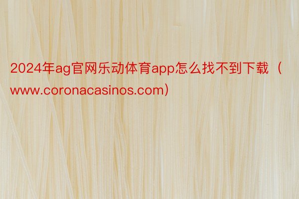 2024年ag官网乐动体育app怎么找不到下载（www.coronacasinos.com）