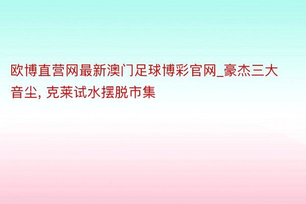 欧博直营网最新澳门足球博彩官网_豪杰三大音尘, 克莱试水摆脱市集