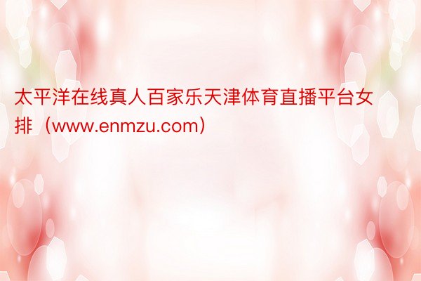 太平洋在线真人百家乐天津体育直播平台女排（www.enmzu.com）