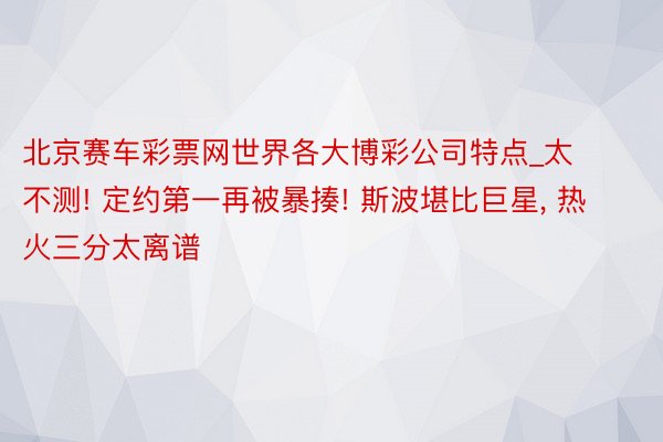 北京赛车彩票网世界各大博彩公司特点_太不测! 定约第一再被暴揍! 斯波堪比巨星, 热火三分太离谱