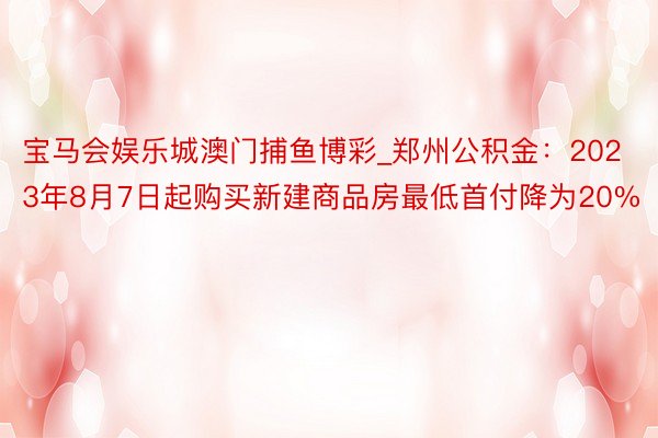 宝马会娱乐城澳门捕鱼博彩_郑州公积金：2023年8月7日起购买新建商品房最低首付降为20%