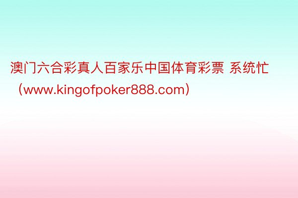 澳门六合彩真人百家乐中国体育彩票 系统忙（www.kingofpoker888.com）