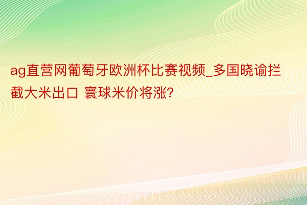 ag直营网葡萄牙欧洲杯比赛视频_多国晓谕拦截大米出口 寰球米价将涨？