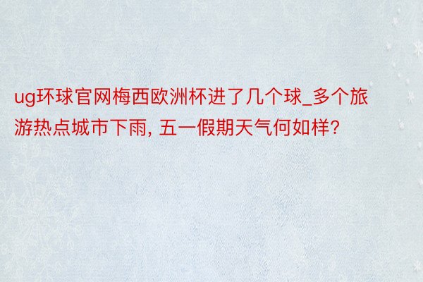 ug环球官网梅西欧洲杯进了几个球_多个旅游热点城市下雨, 五一假期天气何如样?