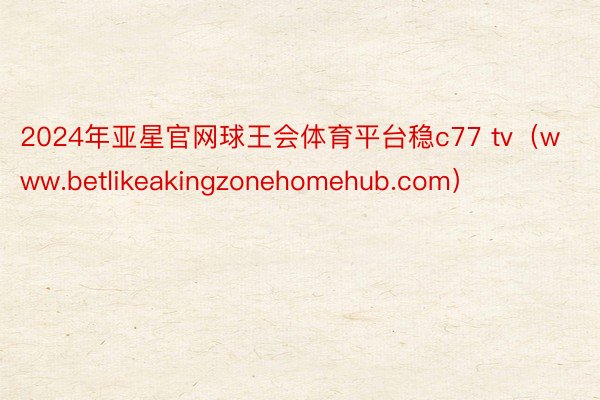 2024年亚星官网球王会体育平台稳c77 tv（www.betlikeakingzonehomehub.com）