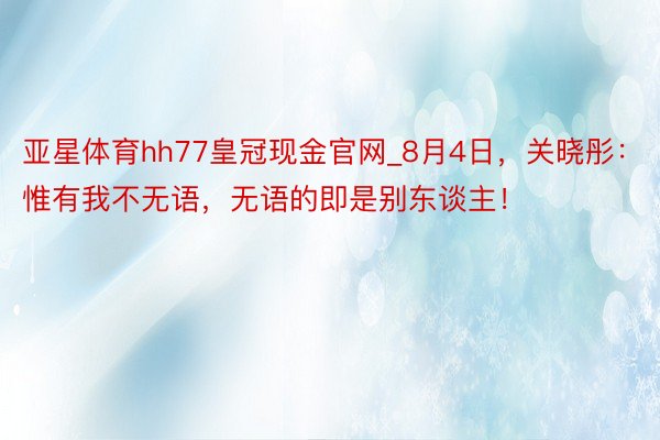 亚星体育hh77皇冠现金官网_8月4日，关晓彤：惟有我不无语，无语的即是别东谈主！