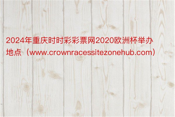 2024年重庆时时彩彩票网2020欧洲杯举办地点（www.crownracessitezonehub.com）