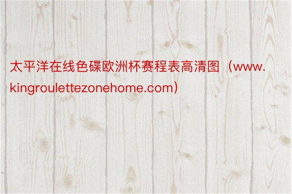 太平洋在线色碟欧洲杯赛程表高清图（www.kingroulettezonehome.com）