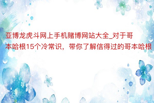 亚博龙虎斗网上手机赌博网站大全_对于哥本哈根15个冷常识，带你了解信得过的哥本哈根