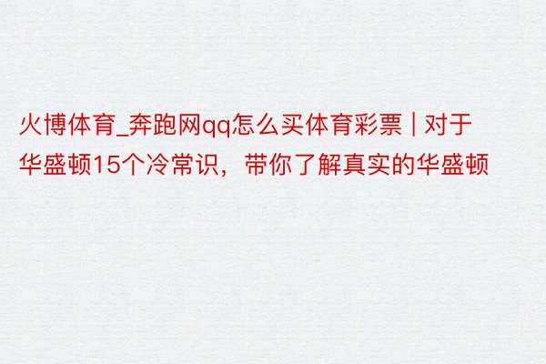 火博体育_奔跑网qq怎么买体育彩票 | 对于华盛顿15个冷常识，带你了解真实的华盛顿