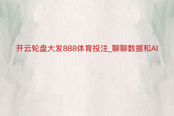 开云轮盘大发888体育投注_聊聊数据和AI