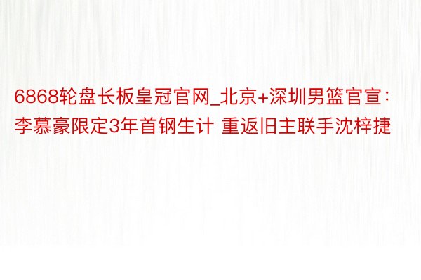 6868轮盘长板皇冠官网_北京+深圳男篮官宣：李慕豪限定3年首钢生计 重返旧主联手沈梓捷