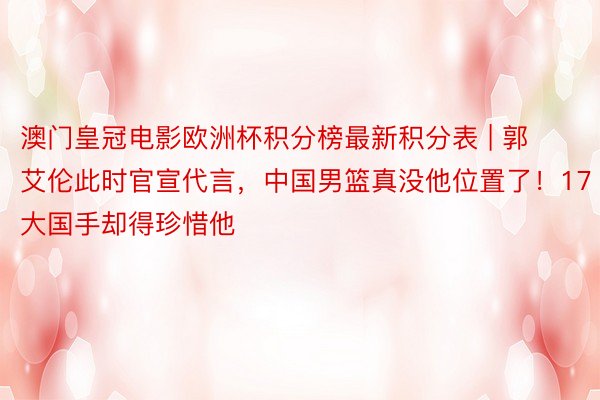 澳门皇冠电影欧洲杯积分榜最新积分表 | 郭艾伦此时官宣代言，中国男篮真没他位置了！17大国手却得珍惜他