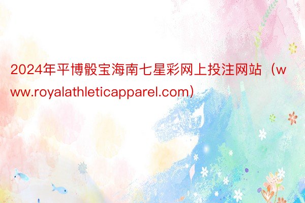 2024年平博骰宝海南七星彩网上投注网站（www.royalathleticapparel.com）