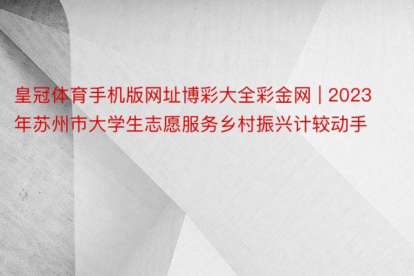 皇冠体育手机版网址博彩大全彩金网 | 2023年苏州市大学生志愿服务乡村振兴计较动手