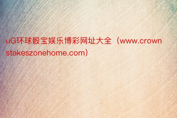 uG环球骰宝娱乐博彩网址大全（www.crownstakeszonehome.com）