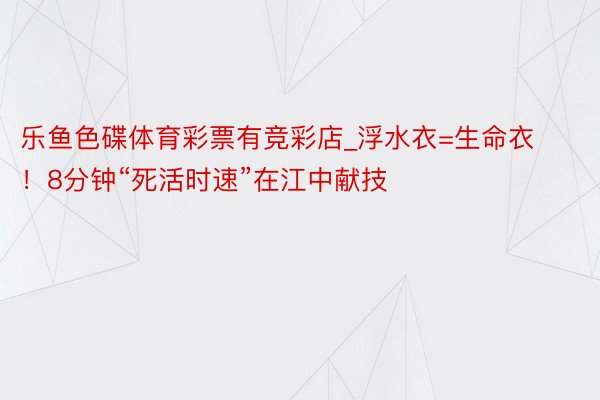 乐鱼色碟体育彩票有竞彩店_浮水衣=生命衣！8分钟“死活时速”在江中献技