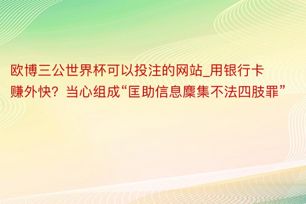 欧博三公世界杯可以投注的网站_用银行卡赚外快？当心组成“匡助信息麇集不法四肢罪”