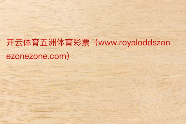 开云体育五洲体育彩票（www.royaloddszonezonezone.com）