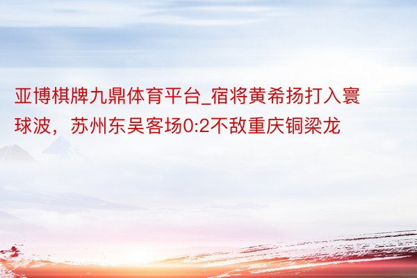 亚博棋牌九鼎体育平台_宿将黄希扬打入寰球波，苏州东吴客场0:2不敌重庆铜梁龙