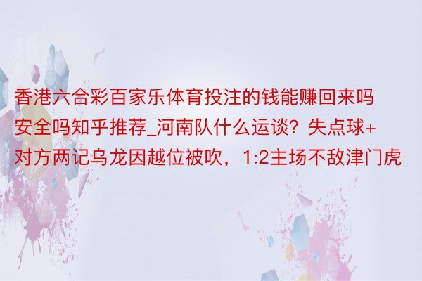 香港六合彩百家乐体育投注的钱能赚回来吗安全吗知乎推荐_河南队什么运谈？失点球+对方两记乌龙因越位被吹，1:2主场不敌津门虎