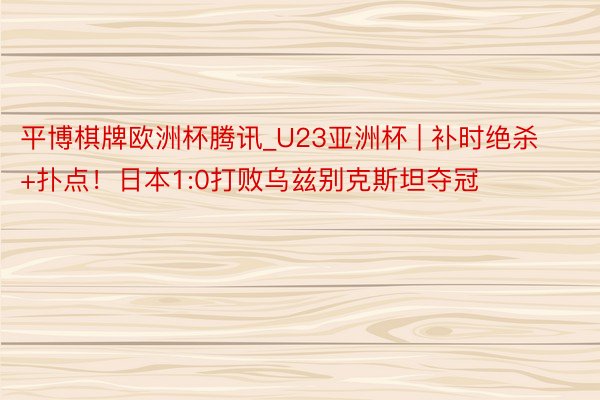 平博棋牌欧洲杯腾讯_U23亚洲杯 | 补时绝杀+扑点！日本1:0打败乌兹别克斯坦夺冠