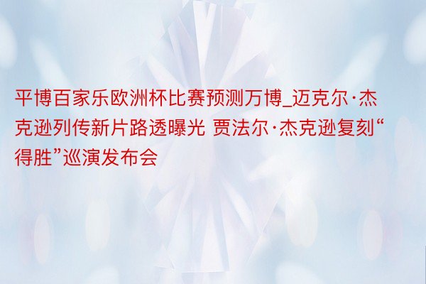 平博百家乐欧洲杯比赛预测万博_迈克尔·杰克逊列传新片路透曝光 贾法尔·杰克逊复刻“得胜”巡演发布会