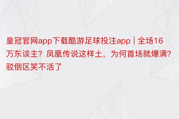 皇冠官网app下载酷游足球投注app | 全场16万东谈主？凤凰传说这样土，为何首场就爆满？驳倒区笑不活了