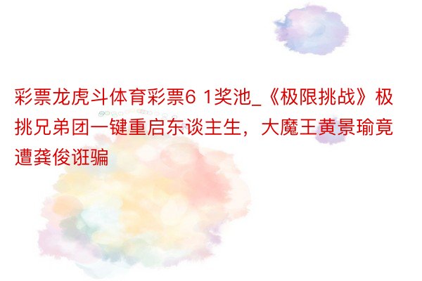 彩票龙虎斗体育彩票6 1奖池_《极限挑战》极挑兄弟团一键重启东谈主生，大魔王黄景瑜竟遭龚俊诳骗