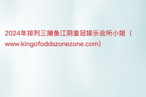 2024年排列三捕鱼江阴皇冠娱乐会所小姐（www.kingofoddszonezone.com）