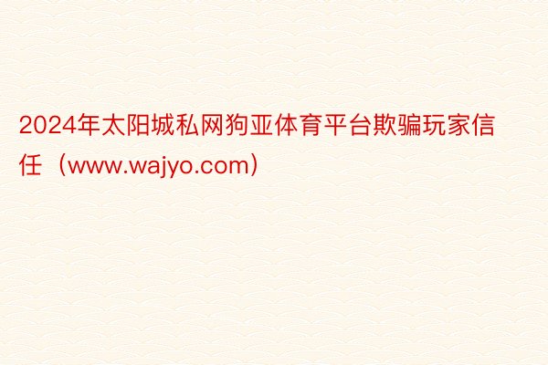 2024年太阳城私网狗亚体育平台欺骗玩家信任（www.wajyo.com）