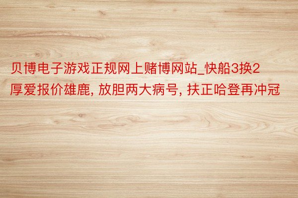 贝博电子游戏正规网上赌博网站_快船3换2厚爱报价雄鹿, 放胆两大病号, 扶正哈登再冲冠