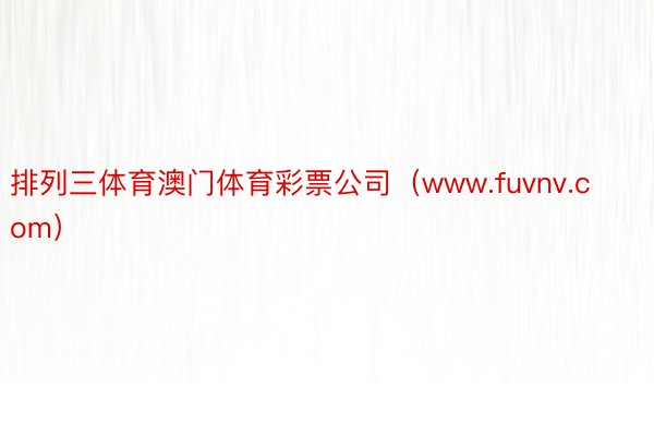 排列三体育澳门体育彩票公司（www.fuvnv.com）