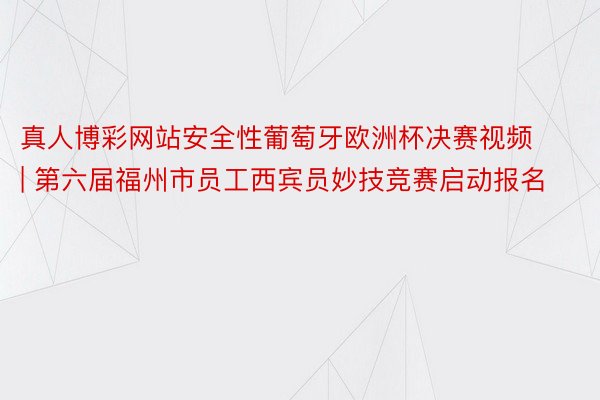 真人博彩网站安全性葡萄牙欧洲杯决赛视频 | 第六届福州市员工西宾员妙技竞赛启动报名