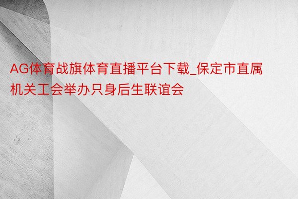 AG体育战旗体育直播平台下载_保定市直属机关工会举办只身后生联谊会