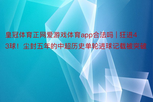 皇冠体育正网爱游戏体育app合法吗 | 狂进43球！尘封五年的中超历史单轮进球记载被突破