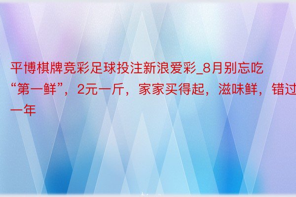 平博棋牌竞彩足球投注新浪爱彩_8月别忘吃“第一鲜”，2元一斤，家家买得起，滋味鲜，错过等一年