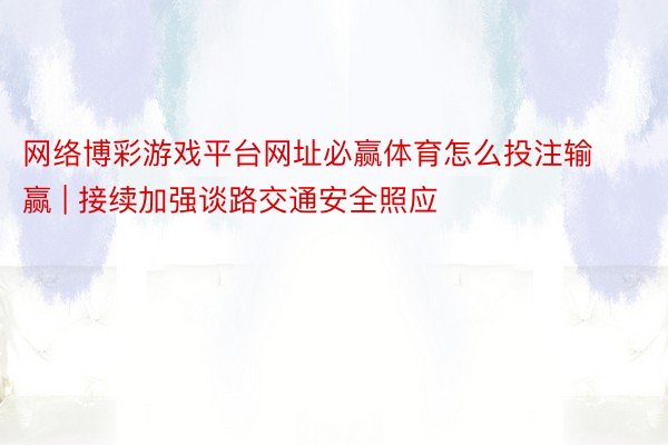 网络博彩游戏平台网址必赢体育怎么投注输赢 | 接续加强谈路交通安全照应