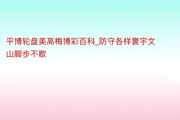 平博轮盘美高梅博彩百科_防守各样寰宇文山脚步不歇