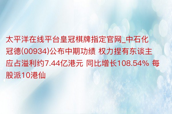 太平洋在线平台皇冠棋牌指定官网_中石化冠德(00934)公布中期功绩 权力捏有东谈主应占溢利约7.44亿港元 同比增长108.54% 每股派10港仙