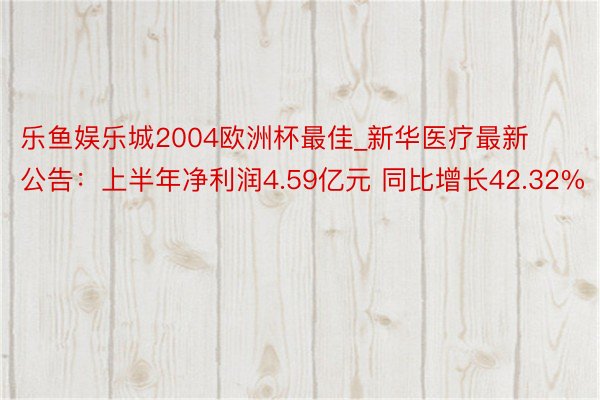 乐鱼娱乐城2004欧洲杯最佳_新华医疗最新公告：上半年净利润4.59亿元 同比增长42.32%