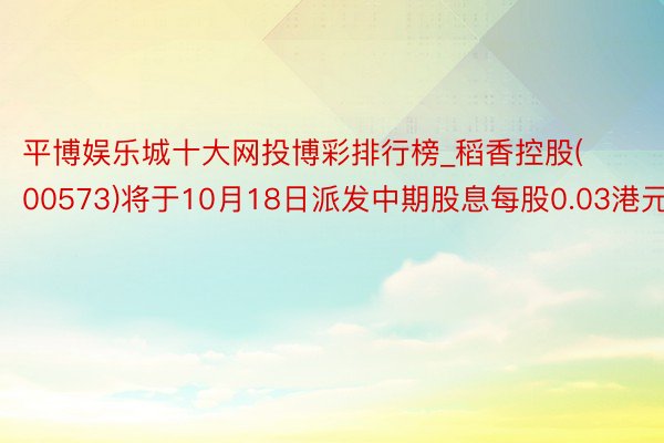 平博娱乐城十大网投博彩排行榜_稻香控股(00573)将于10月18日派发中期股息每股0.03港元