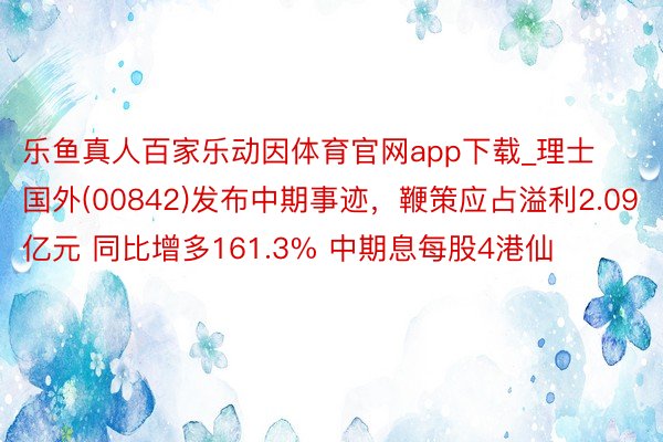 乐鱼真人百家乐动因体育官网app下载_理士国外(00842)发布中期事迹，鞭策应占溢利2.09亿元 同比增多161.3% 中期息每股4港仙