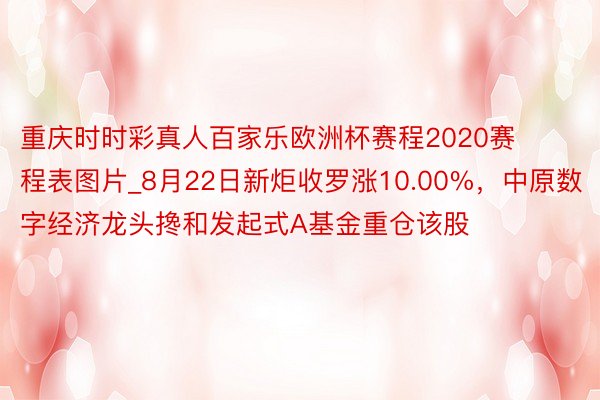 重庆时时彩真人百家乐欧洲杯赛程2020赛程表图片_8月22日新炬收罗涨10.00%，中原数字经济龙头搀和发起式A基金重仓该股