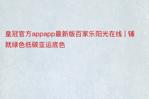 皇冠官方appapp最新版百家乐阳光在线 | 铺就绿色低碳亚运底色